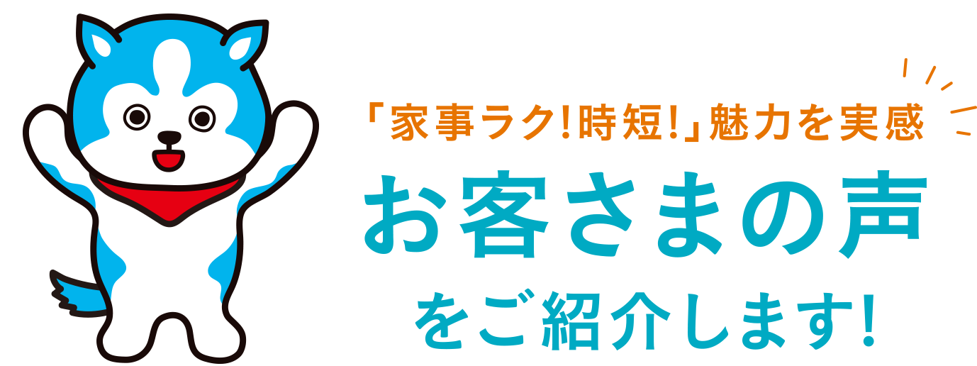 「家事ラク！時短！」魅力を実感 お客さまの声をご紹介します！