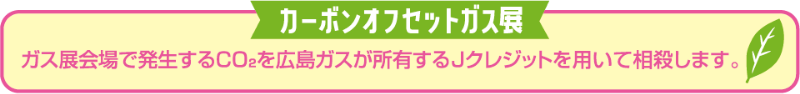 カーボンオフセットガス展｜ガス展会場で発生するCO2を広島ガスが所有するJクレジットを用いて相殺します。