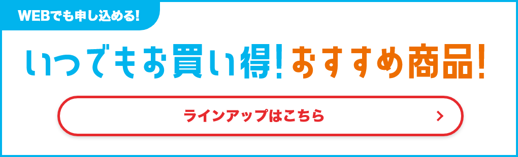 Webでも申し込める！いつでもお買い得！おすすめ商品！ラインアップはこちら