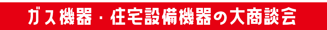 ガス機器・住宅設備機器の大商談会